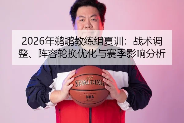 2026年鹈鹕教练组夏训：战术调整、阵容轮换优化与赛季影响分析