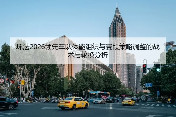 环法2026领先车队体能组织与赛段策略调整的战术与轮换分析