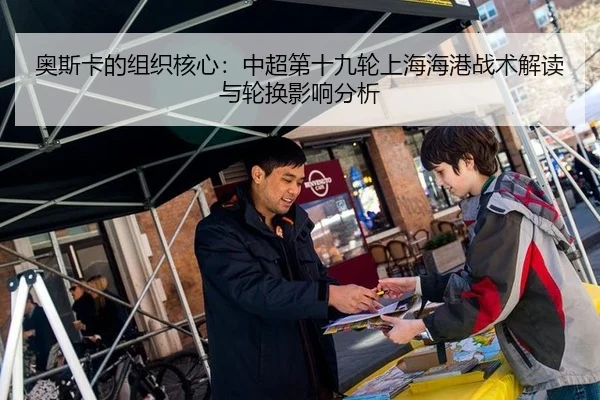 奥斯卡的组织核心：中超第十九轮上海海港战术解读与轮换影响分析